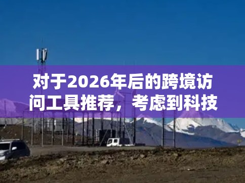 对于2026年后的跨境访问工具推荐，考虑到科技的快速发展和全球化趋势的变化，以下是一些可能成为未来主流的跨境访问工具的推荐