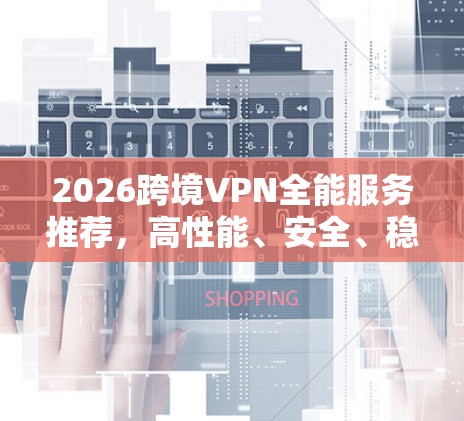 2026跨境VPN全能服务推荐，高性能、安全、稳定