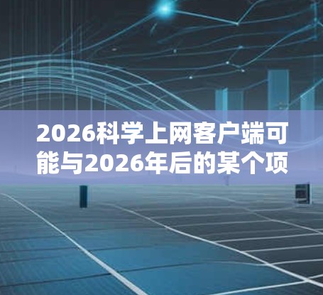2026科学上网客户端可能与2026年后的某个项目或服务相关，但截至2024年，目前并没有广泛知名的2026科学上网客户端。以下是一些可能的情况和建议，帮助你更好地理解和获取所需信息