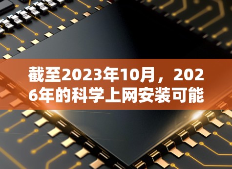 截至2023年10月，2026年的科学上网安装可能涉及多个技术领域，包括但不限于