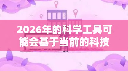 2026年的科学工具可能会基于当前的科技发展趋势，进一步推动科学研究、技术创新和工业应用。以下是一些可能出现在2026年的科学工具的预测和想象