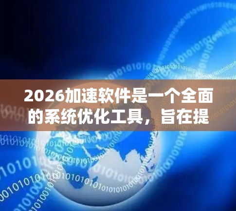 2026加速软件是一个全面的系统优化工具，旨在提升计算机性能、稳定性和用户体验。以下是对该软件的详细分析和总结