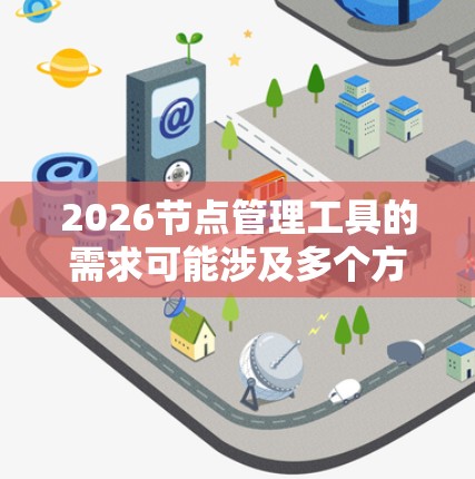 2026节点管理工具的需求可能涉及多个方面，具体取决于你的使用场景和目标。以下是一些可能的工具和解决方案，帮助你管理2026个节点