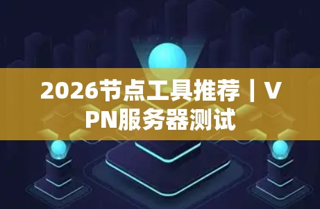 2026节点工具推荐｜VPN服务器测试