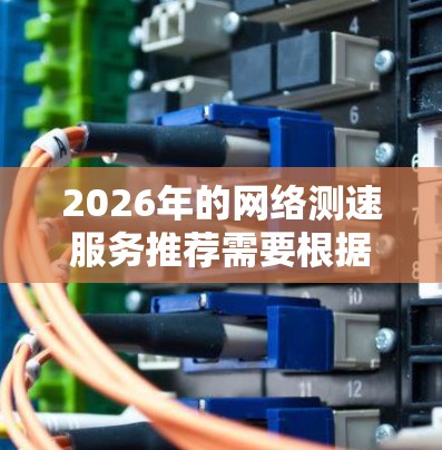 2026年的网络测速服务推荐需要根据具体需求来选择，例如测试的用途、网络类型（如5G、宽带等）测速范围以及用户的具体需求（如单向测速、多点测速等）以下是一些综合性的建议和工具推荐