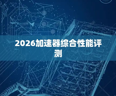2026加速器综合性能评测 2026加速器综合性能评测