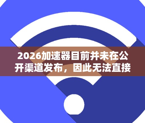2026加速器目前并未在公开渠道发布，因此无法直接从网上下载。如果你是指某个特定项目或软件，请提供更多信息，以便查找相关资源。以下是一些建议