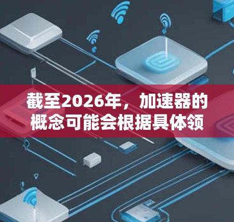 截至2026年，加速器的概念可能会根据具体领域有不同的定义和应用场景。如果你指的是AI加速器、数据处理加速器或高性能计算加速器，以下是一些可能的方向和趋势