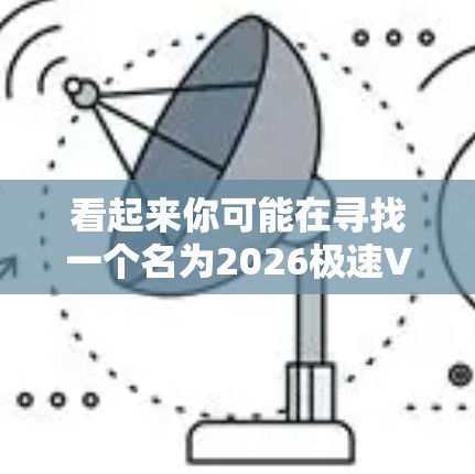 看起来你可能在寻找一个名为2026极速VPN网络助手的工具或服务。如果你指的是一个虚构的或未来产品，或者是某个特定功能的VPN工具，以下是一些可能相关的信息和建议