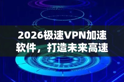 2026极速VPN加速软件，打造未来高速通信解决方案