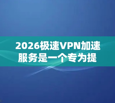 2026极速VPN加速服务是一个专为提升VPN连接速度和性能设计的解决方案，适用于需要频繁通过VPN连接的用户。以下是对该服务的详细分析和总结