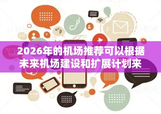2026年的机场推荐可以根据未来机场建设和扩展计划来综合考虑。以下是一些未来可能成为重要机场的推荐