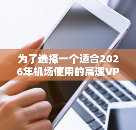 为了选择一个适合2026年机场使用的高速VPN节点，并进行测试，您可以按照以下步骤进行