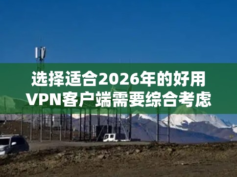 选择适合2026年的好用VPN客户端需要综合考虑兼容性、速度、隐私安全、界面友好性、多设备支持、价格因素和客户服务等多个方面。以下是针对不同需求的推荐