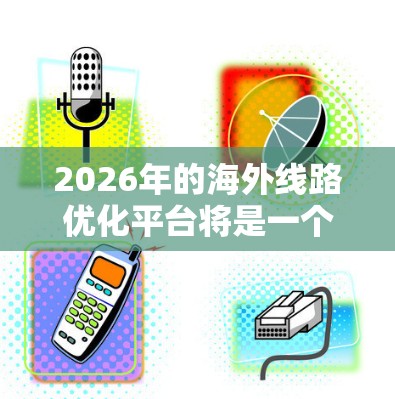 2026年的海外线路优化平台将是一个综合性的解决方案，旨在提升国际通信的效率和质量。以下是对该平台的详细分析