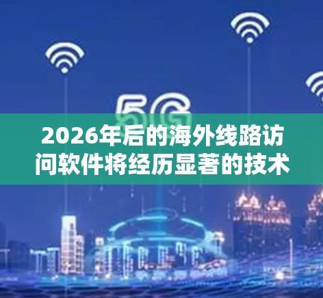 2026年后的海外线路访问软件将经历显著的技术和市场演变，以下是预测的主要趋势