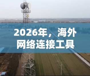 2026年，海外网络连接工具的发展将呈现出多个关键领域的突破和创新，涵盖从智能化到安全性的多方面。以下是对这些工具的预测和分析