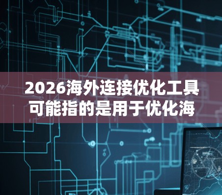 2026海外连接优化工具可能指的是用于优化海外网络连接、监控、分析或管理的工具和技术。以下是一些可能相关的工具和方法，供你参考
