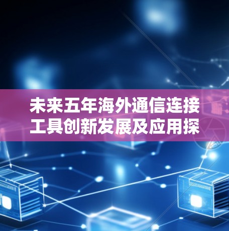 未来五年海外通信连接工具创新发展及应用探索