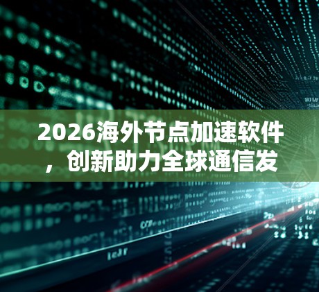 2026海外节点加速软件，创新助力全球通信发展