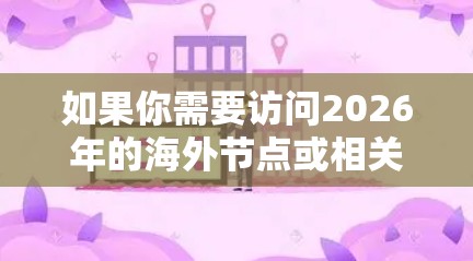 如果你需要访问2026年的海外节点或相关工具，可能是指访问远程服务器或网站的某种技术工具。以下是一些可能的工具和方法来帮助你实现这一目标