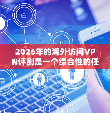 2026年的海外访问VPN评测是一个综合性的任务,涉及到网络安全、隐私保护、速度稳定性等多个方面。以下是一些关键点和建议,帮助您选择合适的VPN服务