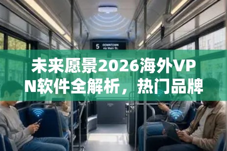 未来愿景2026海外VPN软件全解析,热门品牌下载安装指南