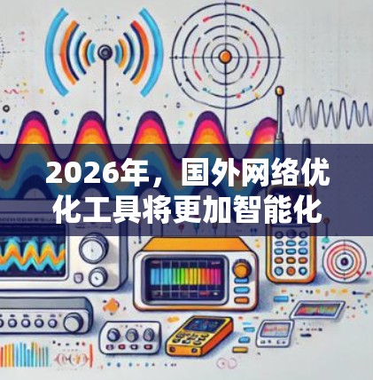 2026年，国外网络优化工具将更加智能化和融合化，满足不同市场和企业需求。以下是对这些工具的详细分析