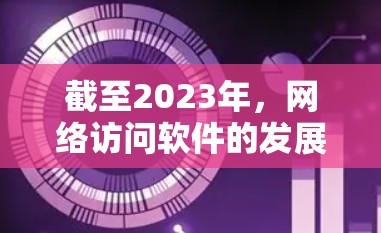 截至2023年，网络访问软件的发展主要集中在以下几个方面