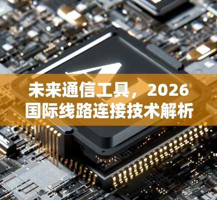 未来通信工具，2026国际线路连接技术解析