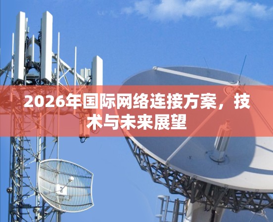 2026年国际网络连接方案,技术与未来展望 2026年国际网络连接方案,技术与未来展望
