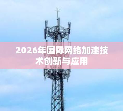 2026年国际网络加速技术创新与应用