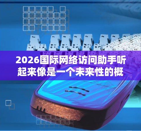 2026国际网络访问助手听起来像是一个未来性的概念或项目名称。目前，国际网络访问助手通常是指帮助用户访问国外网站或解决网络访问问题的工具、服务或技术。以下是一些可能相关的信息和建议