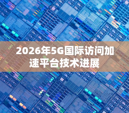 2026年5G国际访问加速平台技术进展