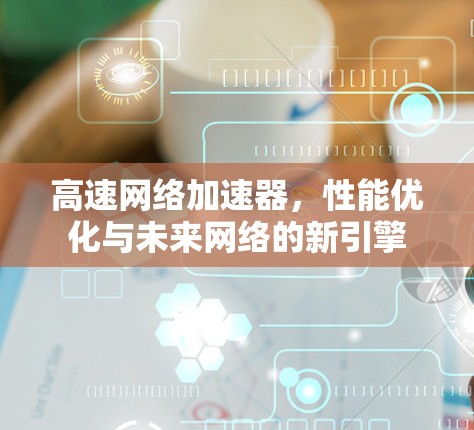 高速网络加速器,性能优化与未来网络的新引擎