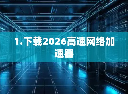 1.下载2026高速网络加速器 1.下载2026高速网络加速器