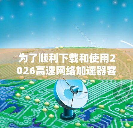 为了顺利下载和使用2026高速网络加速器客户端，请按照以下分步指南操作