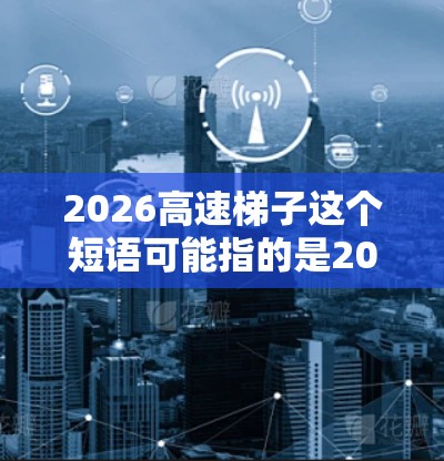 2026高速梯子这个短语可能指的是2026年以后高速公路建设项目中的一部分，或者是某种特定的技术或结构设计。然而，目前没有确切的信息表明2026年有特定的高速梯子项目