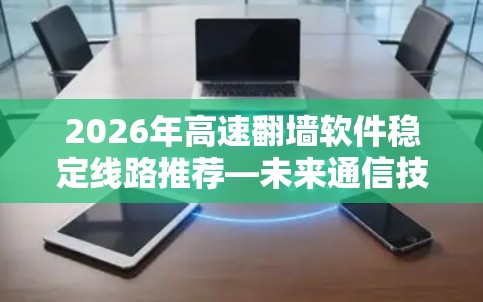 2026年高速翻墙软件稳定线路推荐—未来通信技术的创新实践 2026年高速翻墙软件稳定线路推荐—未来通信技术的创新实践