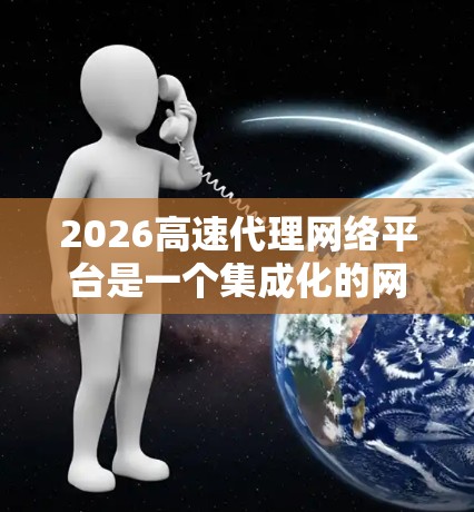 2026高速代理网络平台是一个集成化的网络管理解决方案，旨在为用户提供高效、安全的网络代理服务。以下是对该平台的详细分析和操作指南