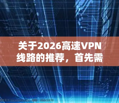关于2026高速VPN线路的推荐，首先需要明确您的具体需求，包括但不限于以下几点
