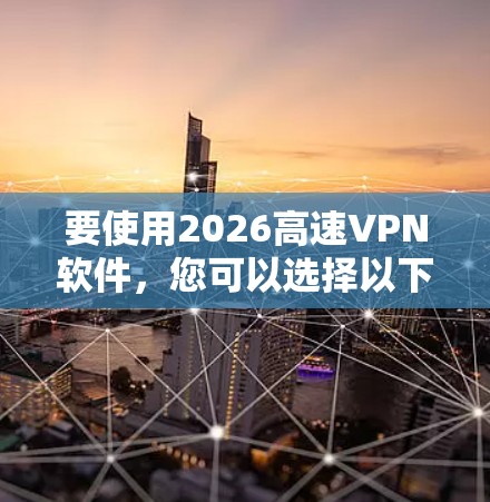 要使用2026高速VPN软件，您可以选择以下几款支持2026端口的高质量VPN服务。这些推荐的VPN软件和服务在速度、安全性和稳定性上表现优异，适用于个人和企业用户