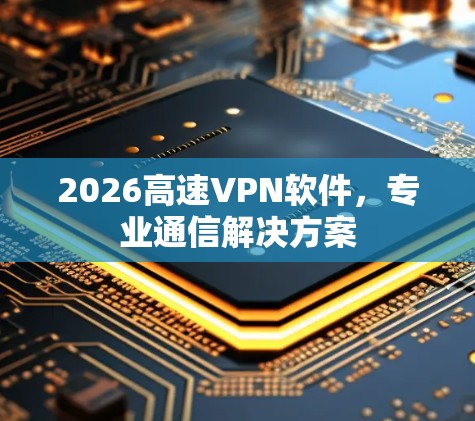 2026高速VPN软件，专业通信解决方案