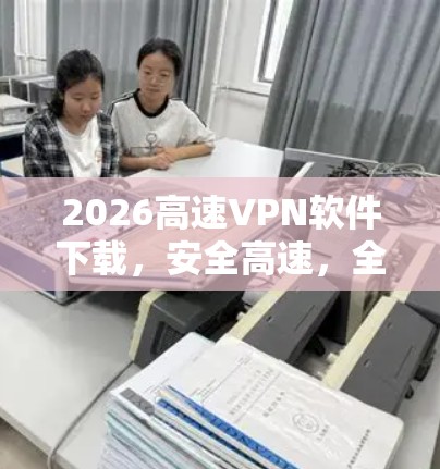 2026高速VPN软件下载，安全高速，全球通用