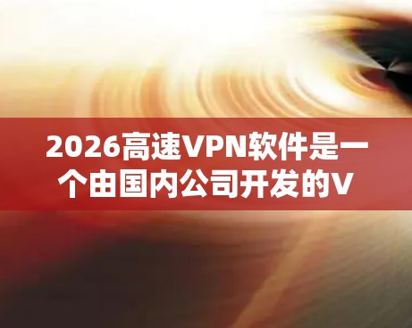 2026高速VPN软件是一个由国内公司开发的VPN解决方案，旨在为用户提供高效、安全的网络连接服务。以下是对该软件的详细分析和建议