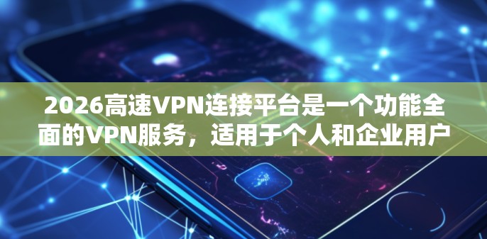 2026高速VPN连接平台是一个功能全面的VPN服务,适用于个人和企业用户,提供安全连接、隐私保护和高性能的网络访问。以下是对该平台的详细分析和总结