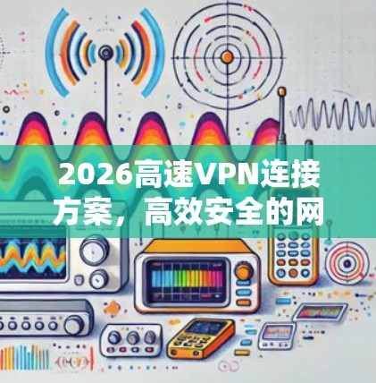 2026高速VPN连接方案,高效安全的网络通信解决方案