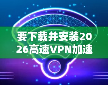 要下载并安装2026高速VPN加速软件，请按照以下步骤操作