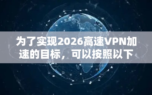 为了实现2026高速VPN加速的目标，可以按照以下步骤进行操作