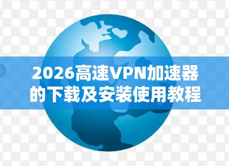 2026高速VPN加速器的下载及安装使用教程如下 2026高速VPN加速器的下载及安装使用教程如下